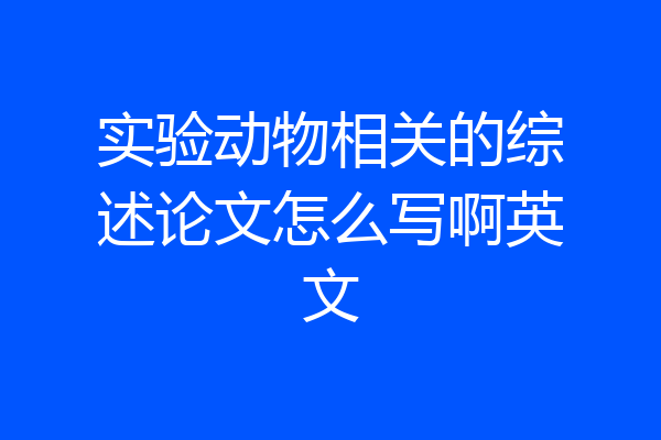 实验动物相关的综述论文怎么写啊英文