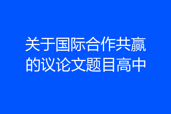 关于国际合作共赢的议论文题目高中