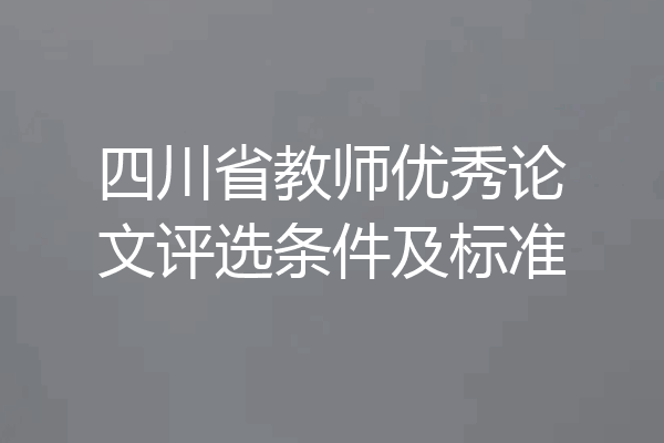 四川省教师优秀论文评选条件及标准