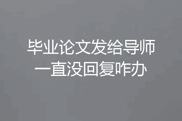 毕业论文发给导师一直没回复咋办