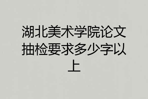 湖北美术学院论文抽检要求多少字以上