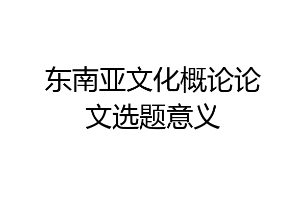 东南亚文化概论论文选题意义