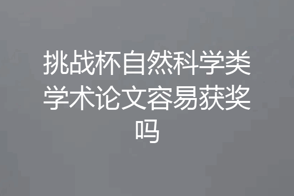 挑战杯自然科学类学术论文容易获奖吗