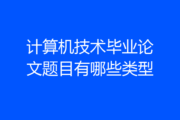 计算机技术毕业论文题目有哪些类型