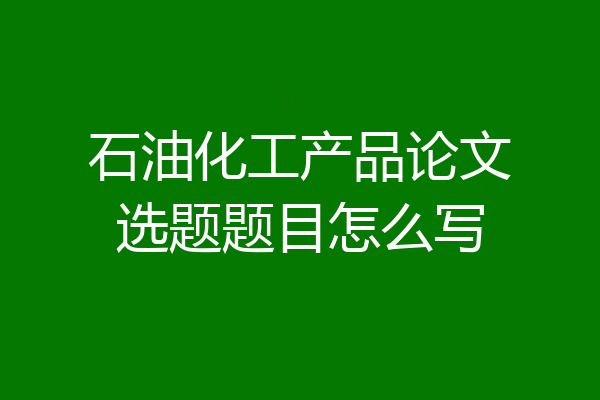 石油化工产品论文选题题目怎么写
