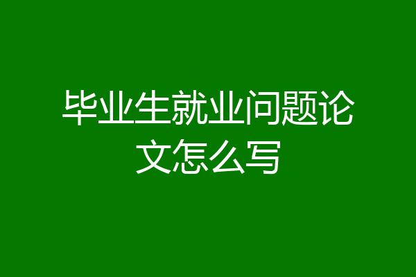 毕业生就业问题论文怎么写