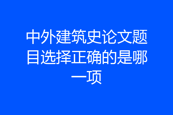 中外建筑史论文题目选择正确的是哪一项