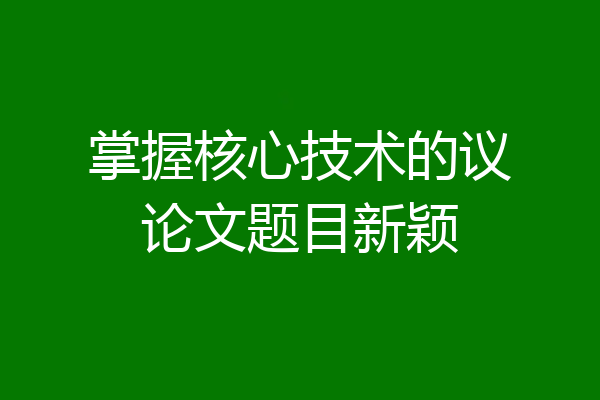 掌握核心技术的议论文题目新颖