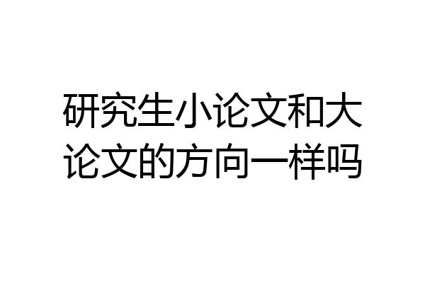 研究生小论文和大论文的方向一样吗