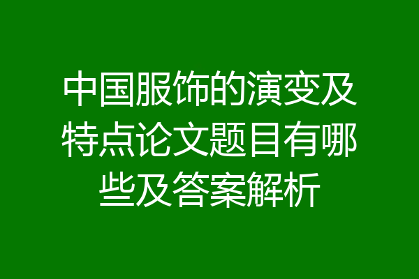 中国服饰的演变及特点论文题目有哪些及答案解析