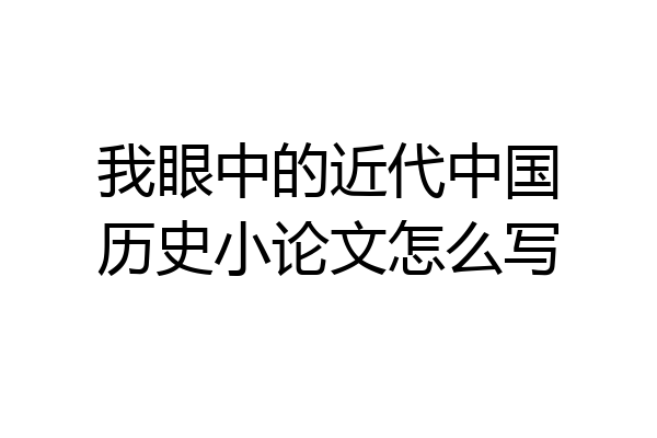 我眼中的近代中国历史小论文怎么写