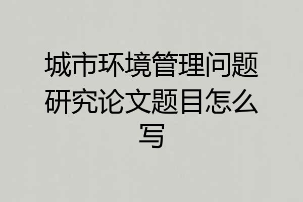 城市环境管理问题研究论文题目怎么写