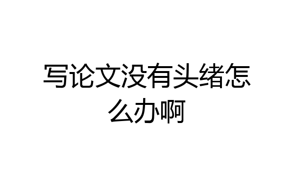 写论文没有头绪怎么办啊