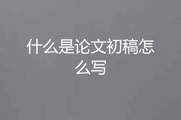 什么是论文初稿怎么写
