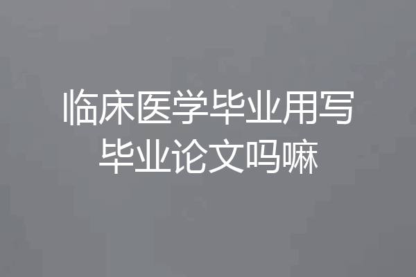 临床医学毕业用写毕业论文吗嘛