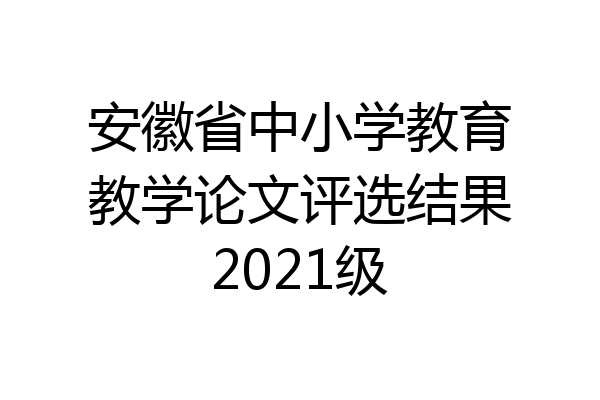 安徽省中小学教育教学论文评选结果2021级