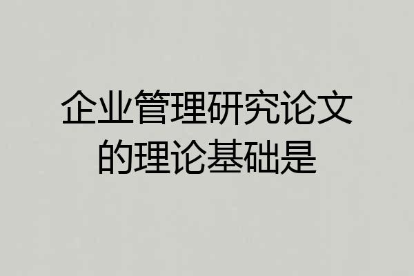 企业管理研究论文的理论基础是