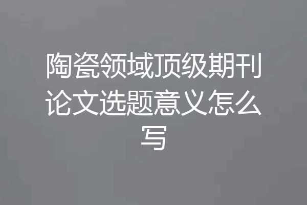 陶瓷领域顶级期刊论文选题意义怎么写