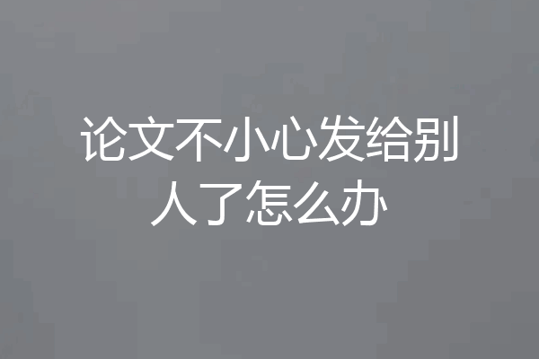 论文不小心发给别人了怎么办