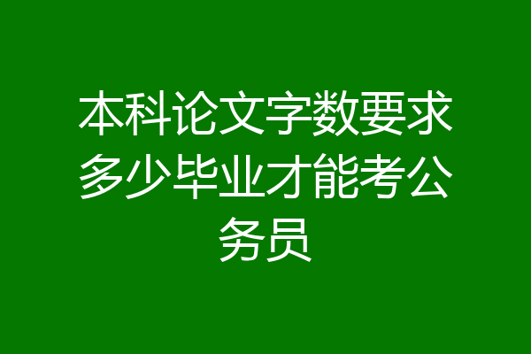 本科论文字数要求多少毕业才能考公务员