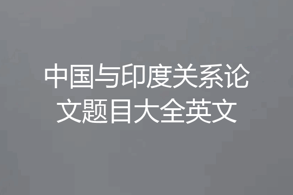 中国与印度关系论文题目大全英文