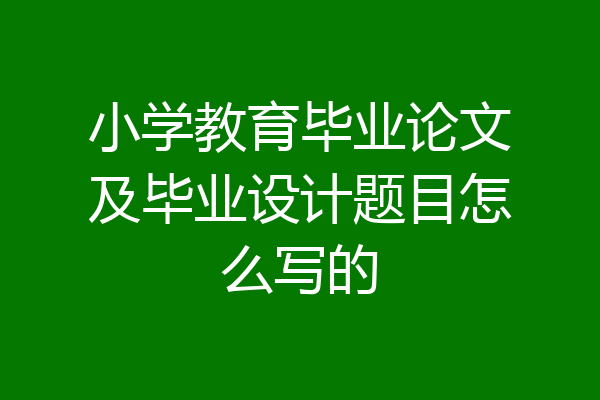 小学教育毕业论文及毕业设计题目怎么写的