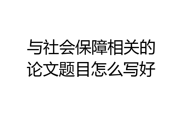 与社会保障相关的论文题目怎么写好