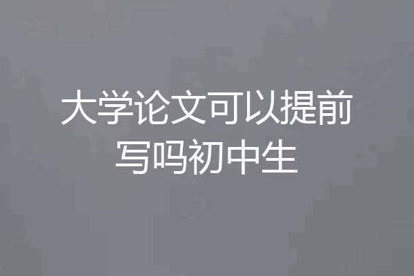 大学论文可以提前写吗初中生