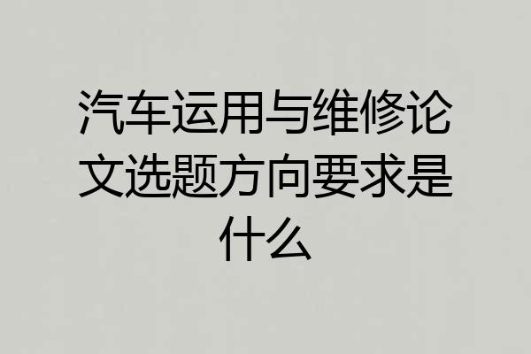 汽车运用与维修论文选题方向要求是什么