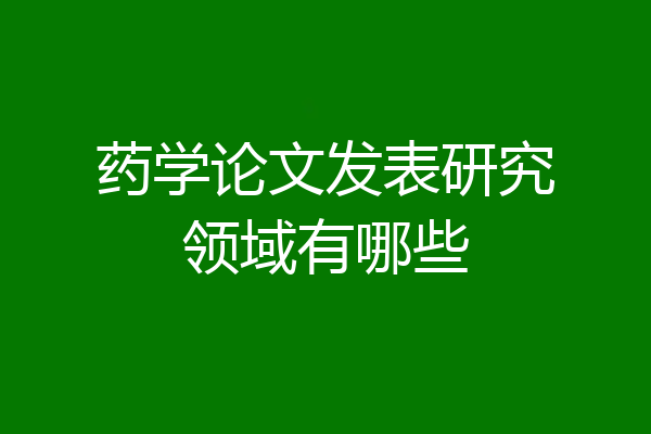 药学论文发表研究领域有哪些