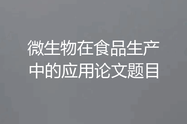 微生物在食品生产中的应用论文题目