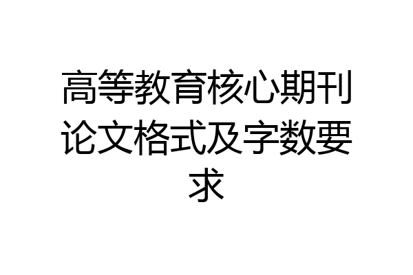 高等教育核心期刊论文格式及字数要求