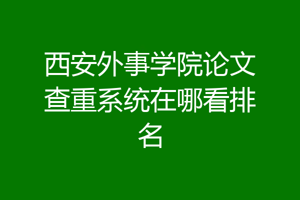 西安外事学院论文查重系统在哪看排名