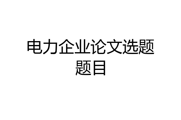 电力企业论文选题题目