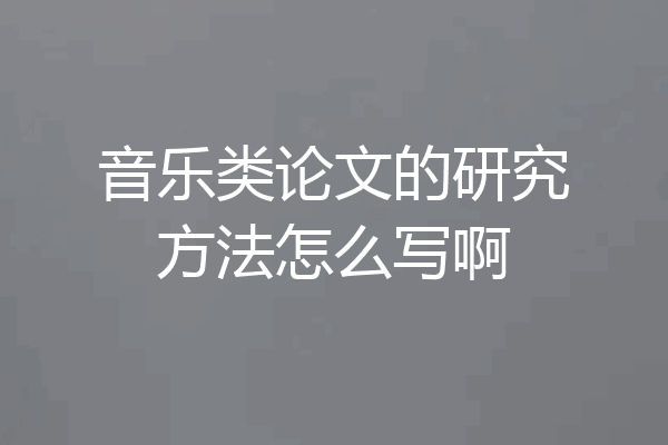 音乐类论文的研究方法怎么写啊