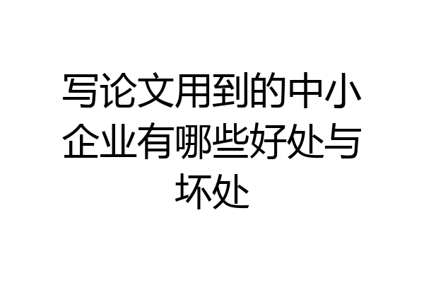 写论文用到的中小企业有哪些好处与坏处