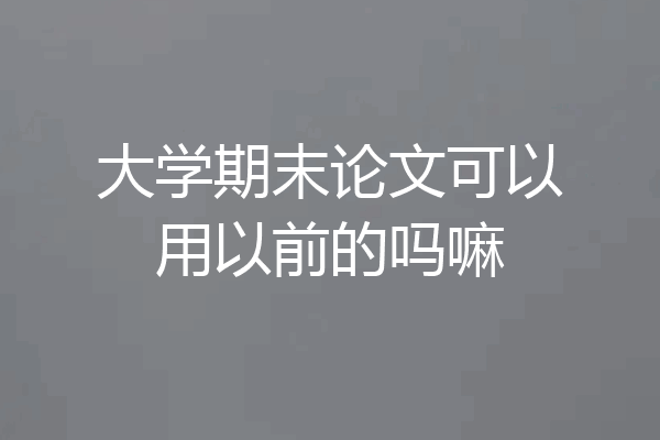 大学期末论文可以用以前的吗嘛