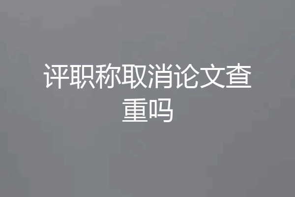 评职称取消论文查重吗