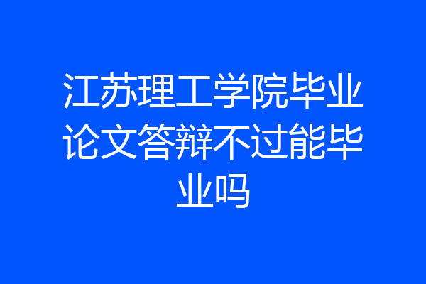江苏理工学院毕业论文答辩不过能毕业吗