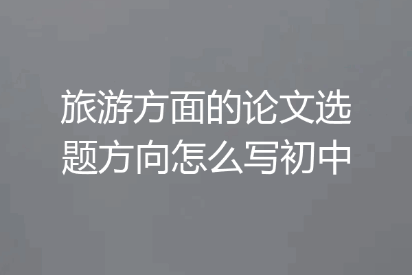 旅游方面的论文选题方向怎么写初中