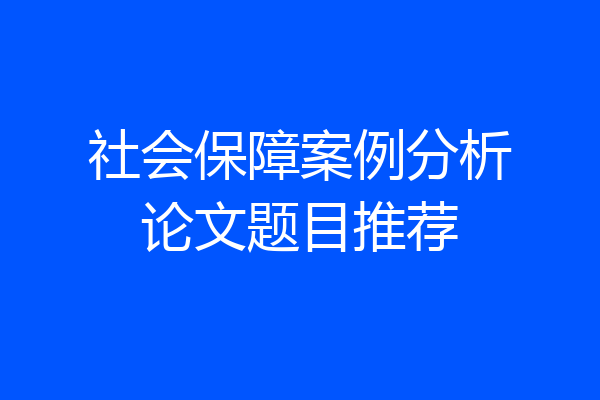 社会保障案例分析论文题目推荐