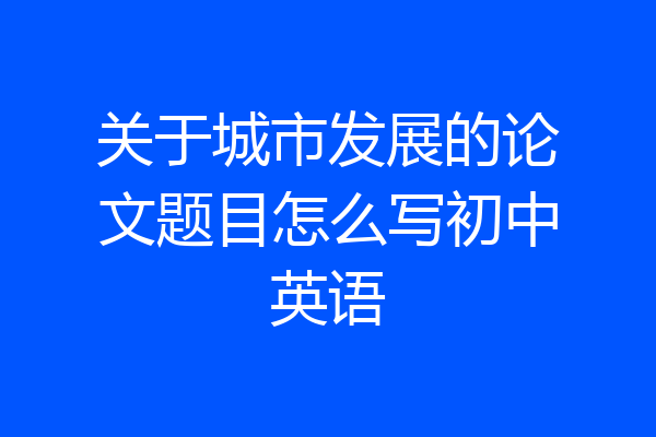 关于城市发展的论文题目怎么写初中英语