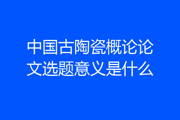 中国古陶瓷概论论文选题意义是什么