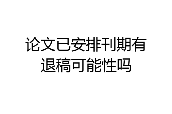 论文已安排刊期有退稿可能性吗