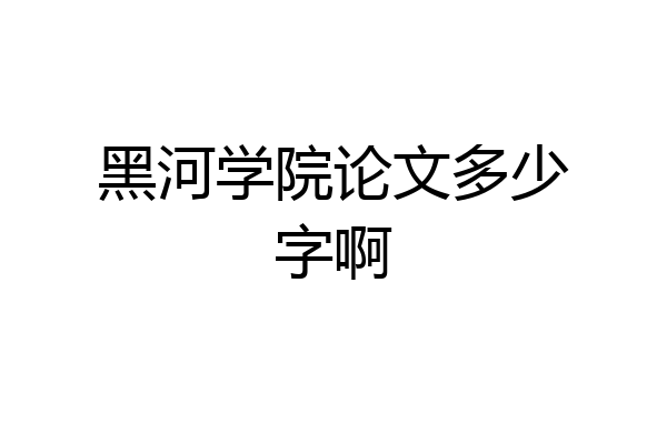 黑河学院论文多少字啊