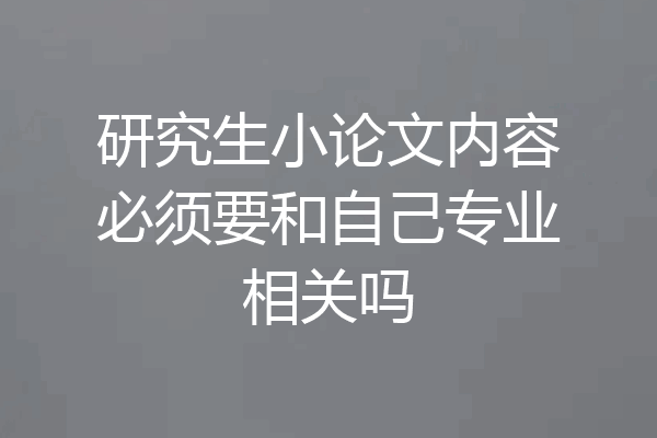 研究生小论文内容必须要和自己专业相关吗