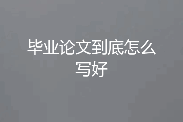 毕业论文到底怎么写好