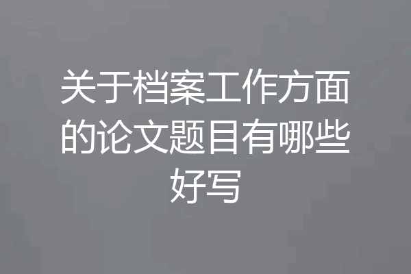 关于档案工作方面的论文题目有哪些好写