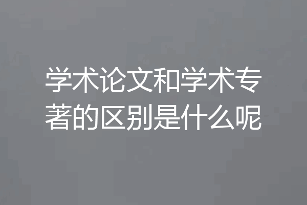 学术论文和学术专著的区别是什么呢