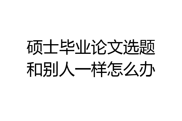 硕士毕业论文选题和别人一样怎么办